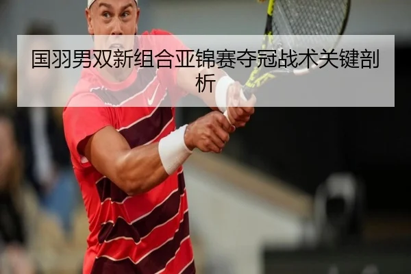 国羽男双新组合亚锦赛夺冠战术关键剖析
